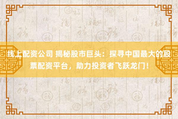 线上配资公司 揭秘股市巨头：探寻中国最大的股票配资平台，助力投资者飞跃龙门！