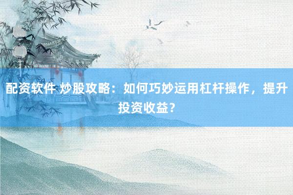 配资软件 炒股攻略：如何巧妙运用杠杆操作，提升投资收益？