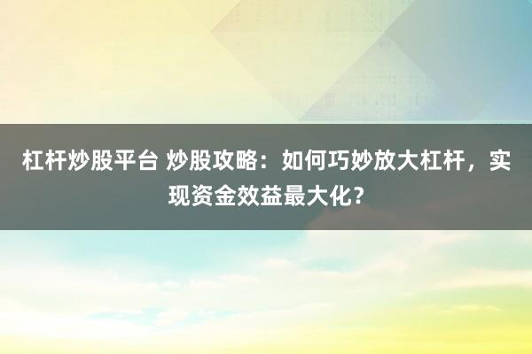 杠杆炒股平台 炒股攻略：如何巧妙放大杠杆，实现资金效益最大化？