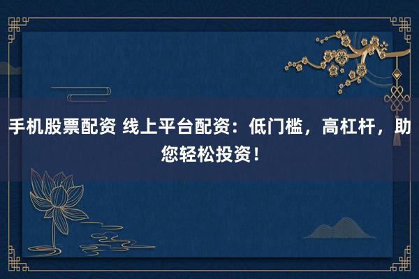 手机股票配资 线上平台配资：低门槛，高杠杆，助您轻松投资！