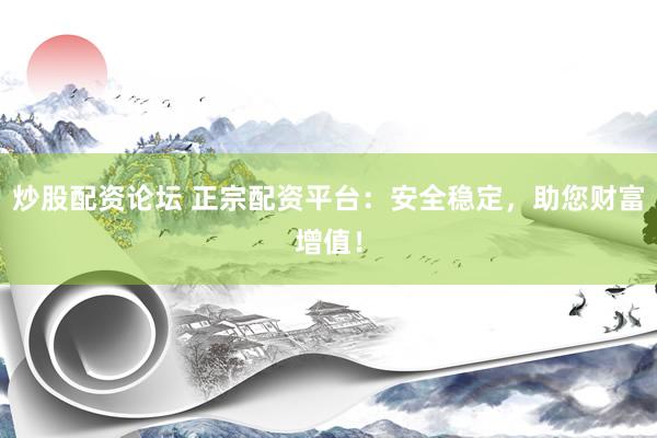炒股配资论坛 正宗配资平台：安全稳定，助您财富增值！