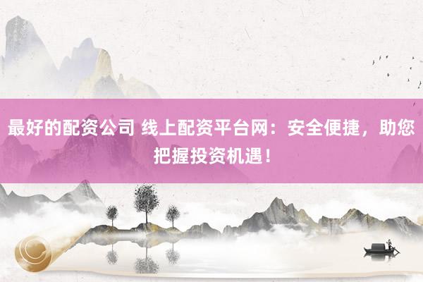 最好的配资公司 线上配资平台网：安全便捷，助您把握投资机遇！