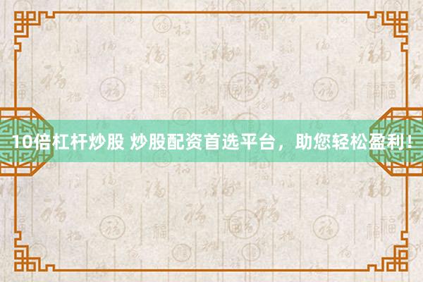 10倍杠杆炒股 炒股配资首选平台，助您轻松盈利！