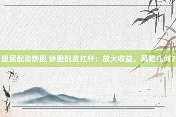 股民配资炒股 炒股配资杠杆：放大收益，风险几何？