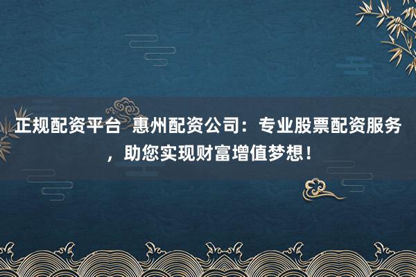 正规配资平台  惠州配资公司：专业股票配资服务，助您实现财富增值梦想！