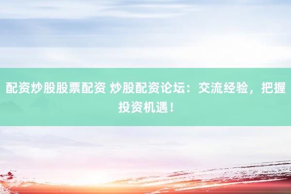 配资炒股股票配资 炒股配资论坛：交流经验，把握投资机遇！