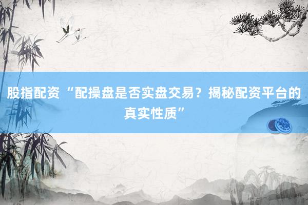 股指配资 “配操盘是否实盘交易？揭秘配资平台的真实性质”