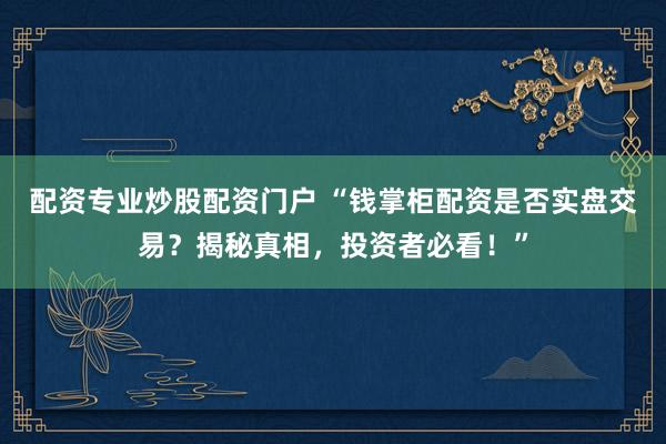 配资专业炒股配资门户 “钱掌柜配资是否实盘交易？揭秘真相，投资者必看！”
