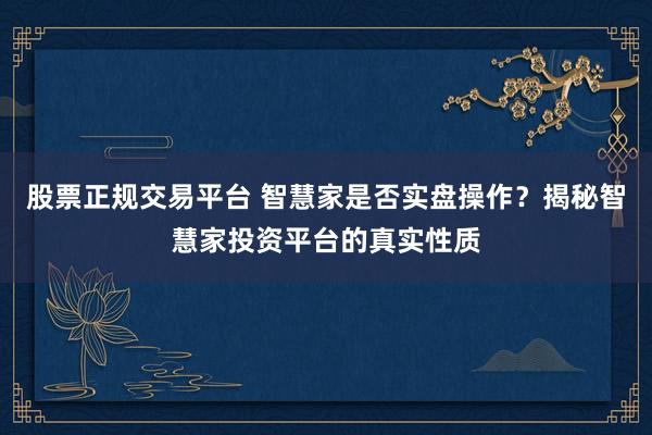股票正规交易平台 智慧家是否实盘操作？揭秘智慧家投资平台的真实性质