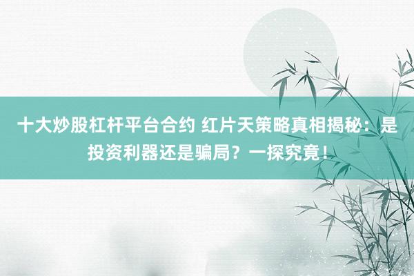 十大炒股杠杆平台合约 红片天策略真相揭秘：是投资利器还是骗局？一探究竟！