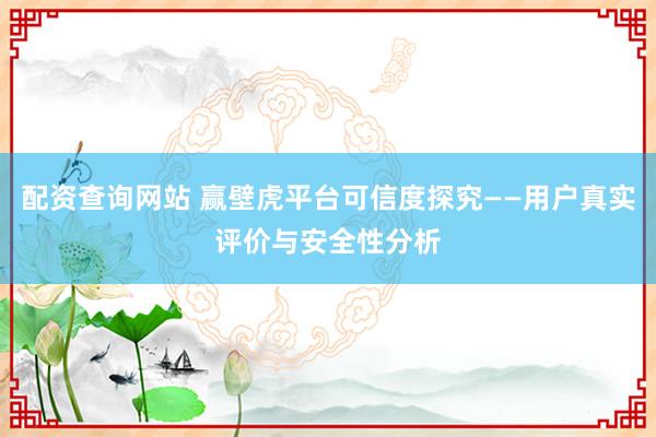 配资查询网站 赢壁虎平台可信度探究——用户真实评价与安全性分析