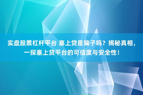 实盘股票杠杆平台 塞上贷是骗子吗？揭秘真相，一探塞上贷平台的可信度与安全性！