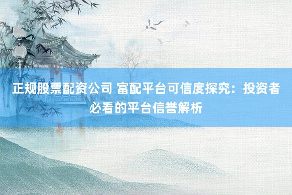 正规股票配资公司 富配平台可信度探究：投资者必看的平台信誉解析