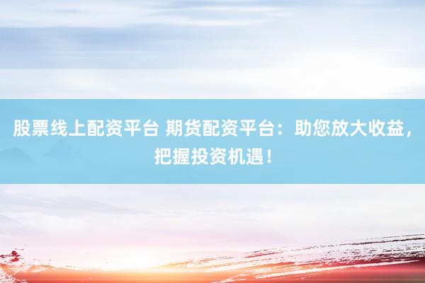 股票线上配资平台 期货配资平台：助您放大收益，把握投资机遇！