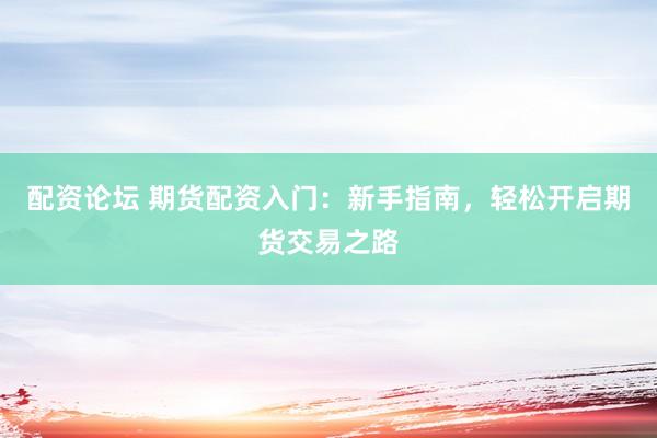 配资论坛 期货配资入门：新手指南，轻松开启期货交易之路