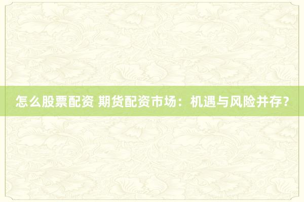 怎么股票配资 期货配资市场：机遇与风险并存？