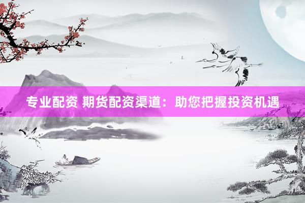 专业配资 期货配资渠道：助您把握投资机遇