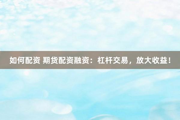 如何配资 期货配资融资：杠杆交易，放大收益！
