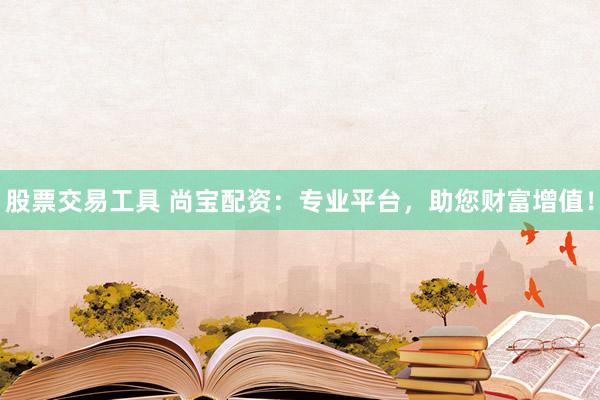 股票交易工具 尚宝配资：专业平台，助您财富增值！