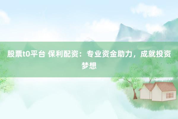 股票t0平台 保利配资：专业资金助力，成就投资梦想