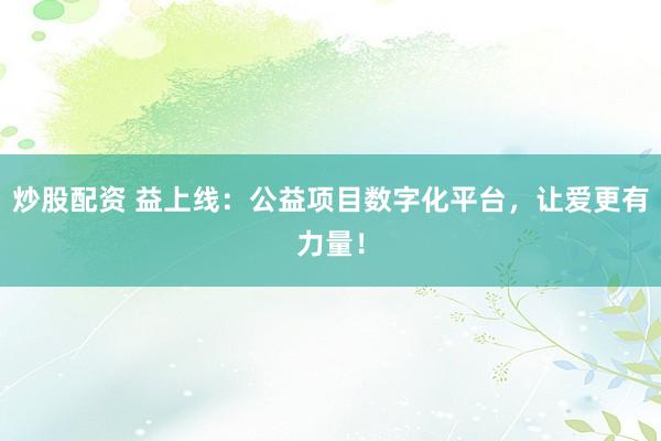 炒股配资 益上线：公益项目数字化平台，让爱更有力量！