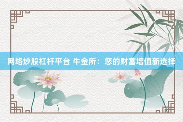 网络炒股杠杆平台 牛金所：您的财富增值新选择