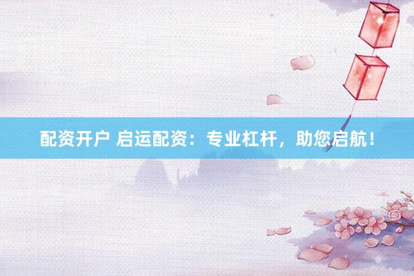 配资开户 启运配资：专业杠杆，助您启航！
