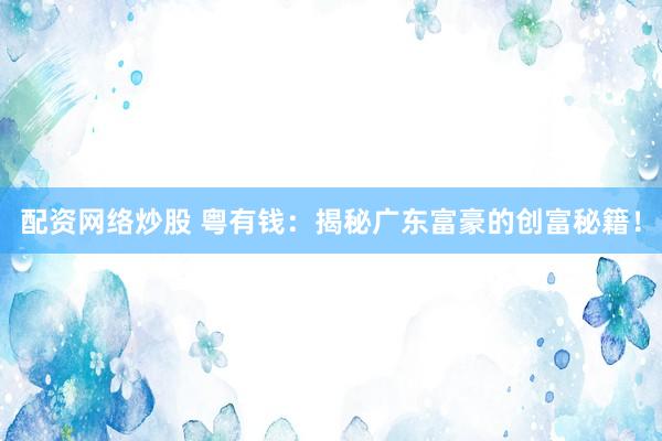 配资网络炒股 粤有钱：揭秘广东富豪的创富秘籍！