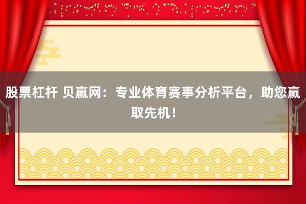 股票杠杆 贝赢网：专业体育赛事分析平台，助您赢取先机！