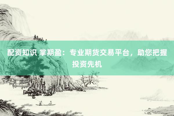 配资知识 掌期盈：专业期货交易平台，助您把握投资先机