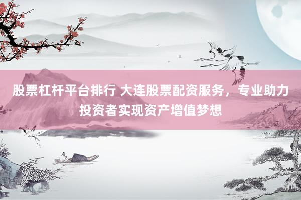 股票杠杆平台排行 大连股票配资服务，专业助力投资者实现资产增值梦想