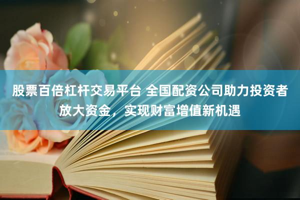 股票百倍杠杆交易平台 全国配资公司助力投资者放大资金，实现财富增值新机遇