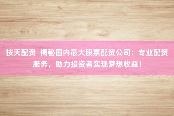 按天配资  揭秘国内最大股票配资公司：专业配资服务，助力投资者实现梦想收益！