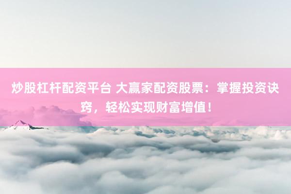 炒股杠杆配资平台 大赢家配资股票：掌握投资诀窍，轻松实现财富增值！