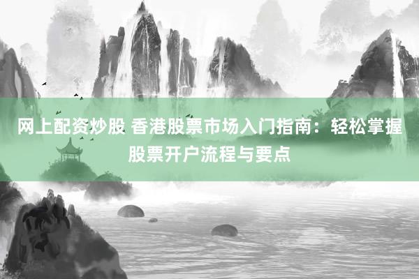 网上配资炒股 香港股票市场入门指南：轻松掌握股票开户流程与要点
