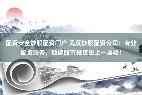 配资安全炒股配资门户 武汉炒股配资公司：专业配资服务，助您股市投资更上一层楼！