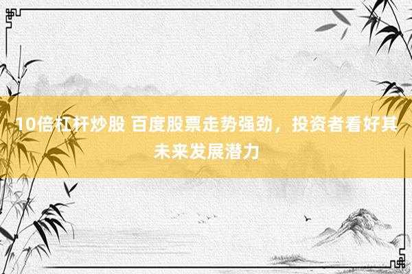 10倍杠杆炒股 百度股票走势强劲，投资者看好其未来发展潜力