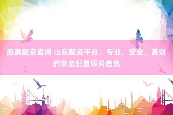 股票配资返佣 山东配资平台：专业、安全、高效的资金配置服务首选