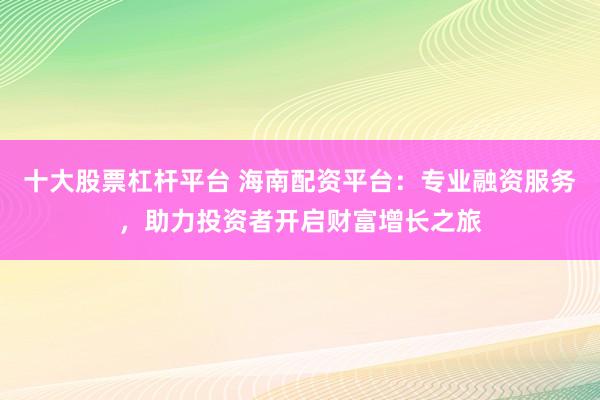十大股票杠杆平台 海南配资平台：专业融资服务，助力投资者开启财富增长之旅