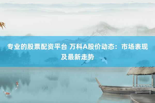 专业的股票配资平台 万科A股价动态：市场表现及最新走势