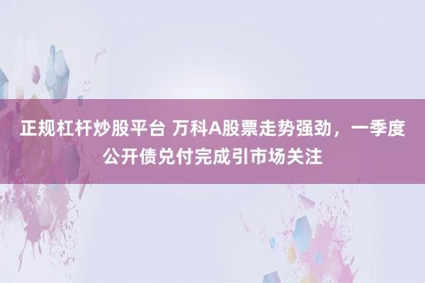 正规杠杆炒股平台 万科A股票走势强劲，一季度公开债兑付完成引市场关注