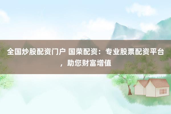 全国炒股配资门户 国荣配资：专业股票配资平台，助您财富增值