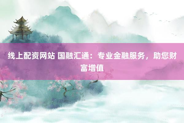 线上配资网站 国融汇通：专业金融服务，助您财富增值