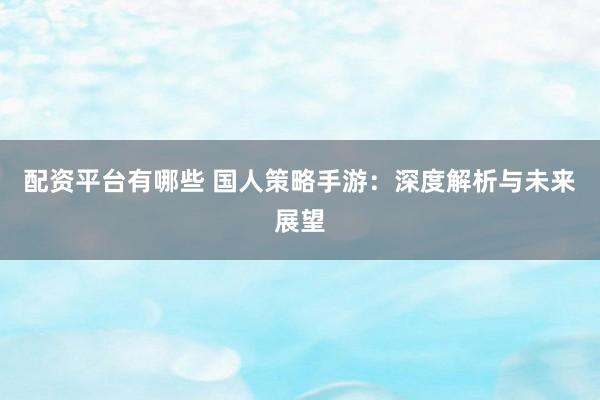 配资平台有哪些 国人策略手游：深度解析与未来展望