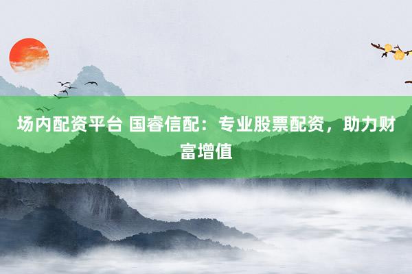 场内配资平台 国睿信配：专业股票配资，助力财富增值