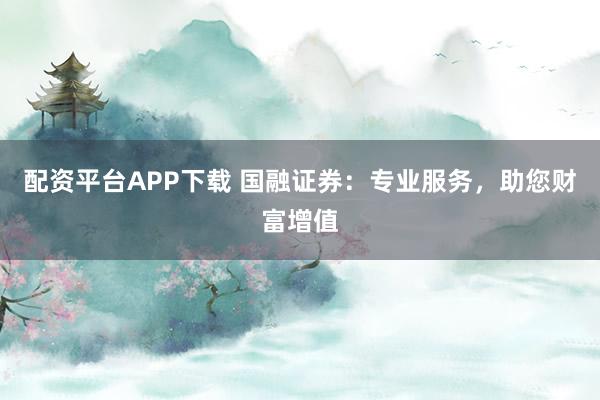 配资平台APP下载 国融证券：专业服务，助您财富增值