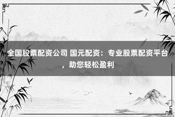 全国股票配资公司 国元配资：专业股票配资平台，助您轻松盈利