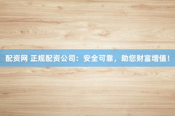 配资网 正规配资公司：安全可靠，助您财富增值！