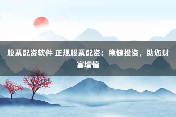 股票配资软件 正规股票配资：稳健投资，助您财富增值