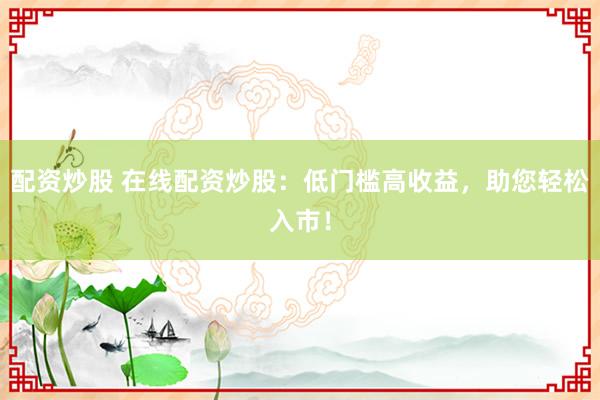 配资炒股 在线配资炒股：低门槛高收益，助您轻松入市！